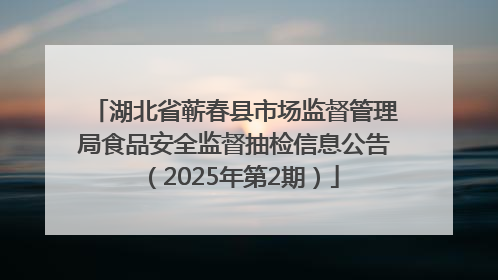 湖北省蕲春县市场监督管理局食品安全监督抽检信息公告（2025年第2期）