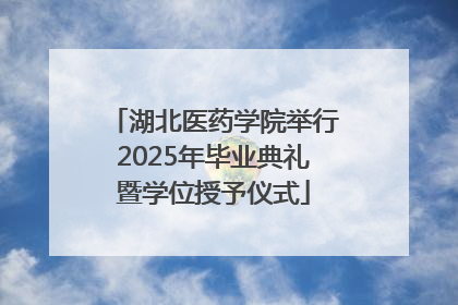 湖北医药学院举行2025年毕业典礼暨学位授予仪式