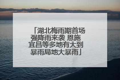 湖北梅雨期首场强降雨来袭 恩施宜昌等多地有大到暴雨局地大暴雨