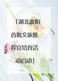 湖北襄阳首批文旅推荐官培育活动启动