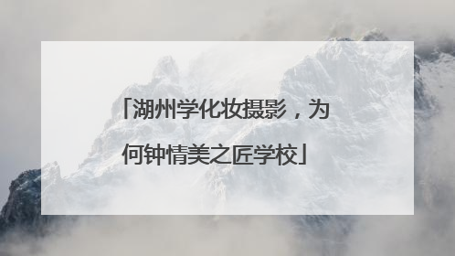 湖州学化妆摄影，为何钟情美之匠学校