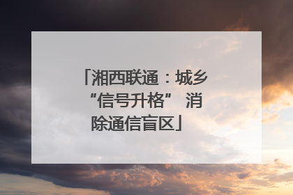 湘西联通：城乡“信号升格” 消除通信盲区