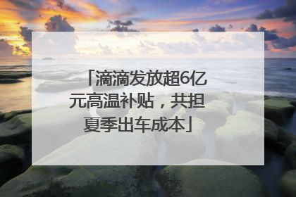 滴滴发放超6亿元高温补贴，共担夏季出车成本