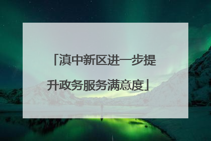 滇中新区进一步提升政务服务满意度
