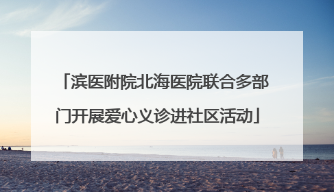 滨医附院北海医院联合多部门开展爱心义诊进社区活动