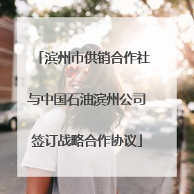 滨州市供销合作社与中国石油滨州公司签订战略合作协议