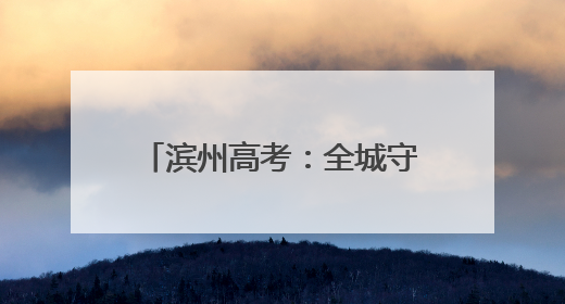 滨州高考：全城守护 近23000名学子开启追梦之旅