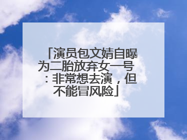 演员包文婧自曝为二胎放弃女一号：非常想去演，但不能冒风险