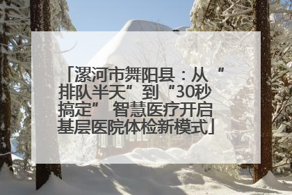 漯河市舞阳县：从“排队半天”到“30秒搞定” 智慧医疗开启基层医院体检新模式