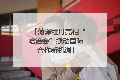 菏泽牡丹亮相“哈洽会”撬动国际合作新机遇