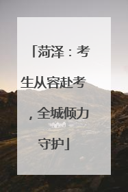 菏泽：考生从容赴考，全城倾力守护