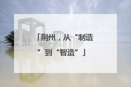 荆州，从“制造”到“智造”