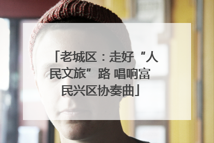 老城区：走好“人民文旅”路 唱响富民兴区协奏曲