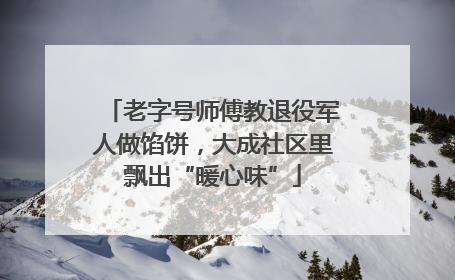老字号师傅教退役军人做馅饼，大成社区里飘出“暖心味”