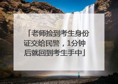 老师捡到考生身份证交给民警，1分钟后就回到考生手中