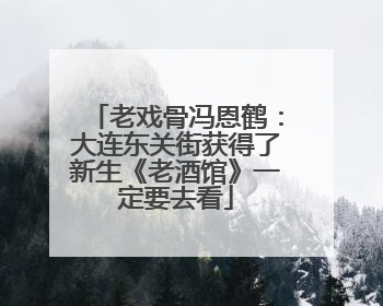 老戏骨冯恩鹤：大连东关街获得了新生《老酒馆》一定要去看