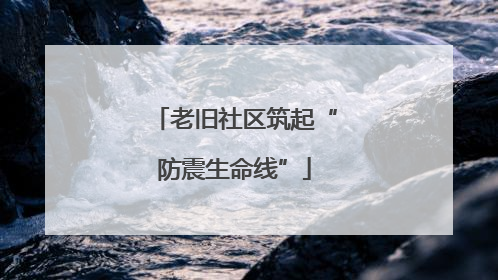 老旧社区筑起“防震生命线”