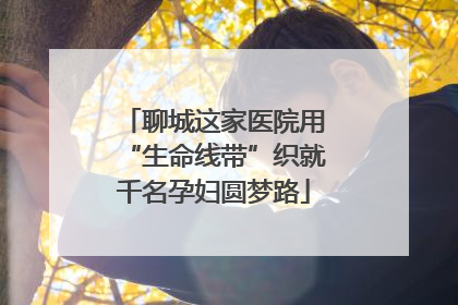 聊城这家医院用“生命线带”织就千名孕妇圆梦路