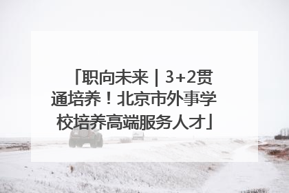 职向未来｜3+2贯通培养！北京市外事学校培养高端服务人才