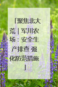 聚焦北大荒｜军川农场：安全生产排查 强化防范措施