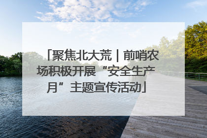 聚焦北大荒｜前哨农场积极开展“安全生产月”主题宣传活动