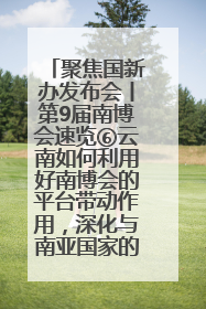 聚焦国新办发布会丨第9届南博会速览⑥云南如何利用好南博会的平台带动作用，深化与南亚国家的交流与合作？