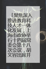 聚焦深入推进教育科技人才一体化发展，上海市政协举行十四届常委会第十八次会议，胡文容出席并讲话