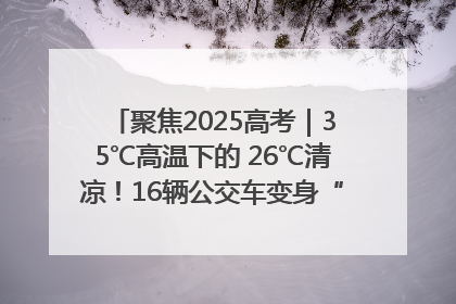 聚焦2025高考｜35℃高温下的 26℃清凉！16辆公交车变身“助考驿站”为高考护航