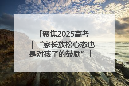 聚焦2025高考｜“家长放松心态也是对孩子的鼓励”