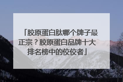 胶原蛋白肽哪个牌子最正宗？胶原蛋白品牌十大排名榜中的佼佼者