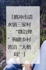 腾冲市清水镇三家村：“微治理”构建乡村善治“大格局”