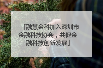 融慧金科加入深圳市金融科技协会，共促金融科技创新发展