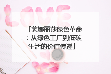 蒙娜丽莎绿色革命：从绿色工厂到低碳生活的价值传递