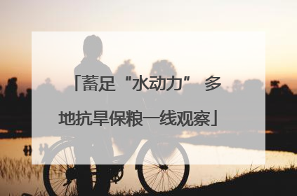蓄足“水动力” 多地抗旱保粮一线观察