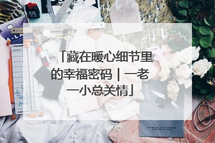 藏在暖心细节里的幸福密码｜一老一小总关情