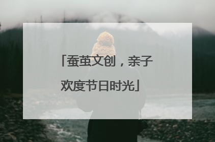 蚕茧文创，亲子欢度节日时光