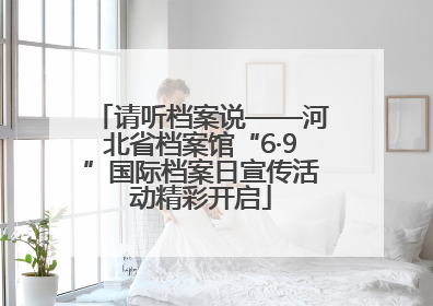请听档案说——河北省档案馆“6·9”国际档案日宣传活动精彩开启
