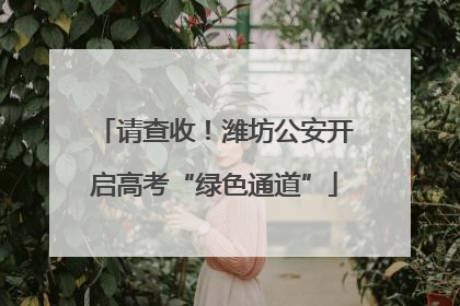 请查收！潍坊公安开启高考“绿色通道”
