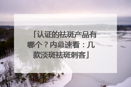 认证的祛斑产品有哪个？内幕速看：几款淡斑祛斑刺客