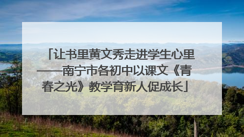 让书里黄文秀走进学生心里——南宁市各初中以课文《青春之光》教学育新人促成长