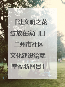让文明之花绽放在家门口 兰州市社区文化建设绘就幸福新图景