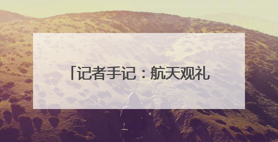 记者手记：航天观礼，放飞少年科学梦