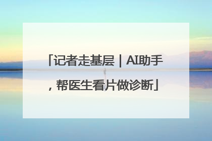 记者走基层｜AI助手，帮医生看片做诊断