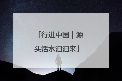 行进中国｜源头活水汩汩来