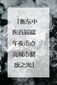 衡东中医首届端午夜市点亮城市健康之光