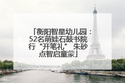 衡阳智星幼儿园：52名萌娃石鼓书院行“开笔礼” 朱砂点智启童蒙