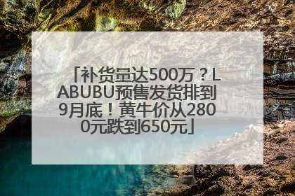 补货量达500万？LABUBU预售发货排到9月底！黄牛价从2800元跌到650元