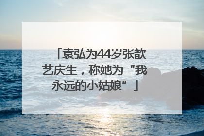袁弘为44岁张歆艺庆生，称她为“我永远的小姑娘”