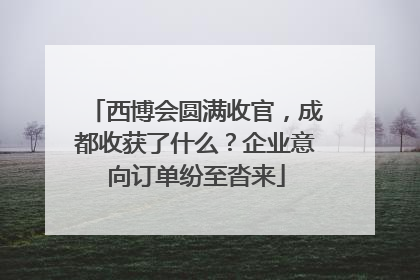 西博会圆满收官，成都收获了什么？企业意向订单纷至沓来