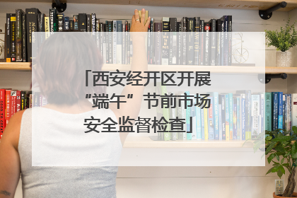 西安经开区开展“端午”节前市场安全监督检查